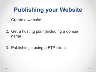 Publishing your Website
1. Create a website

2. Get a hosting plan (including a domain
   name)

3. Publishing it using a FTP client.
 