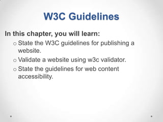 W3C Guidelines
In this chapter, you will learn:
  o State the W3C guidelines for publishing a
    website.
  o Validate a website using w3c validator.
  o State the guidelines for web content
    accessibility.
 