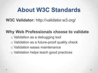 About W3C Standards
W3C Validator: http://validator.w3.org/

Why Web Professionals choose to validate
  o Validation as a debugging tool
  o Validation as a future-proof quality check
  o Validation eases maintenance
  o Validation helps teach good practices
 