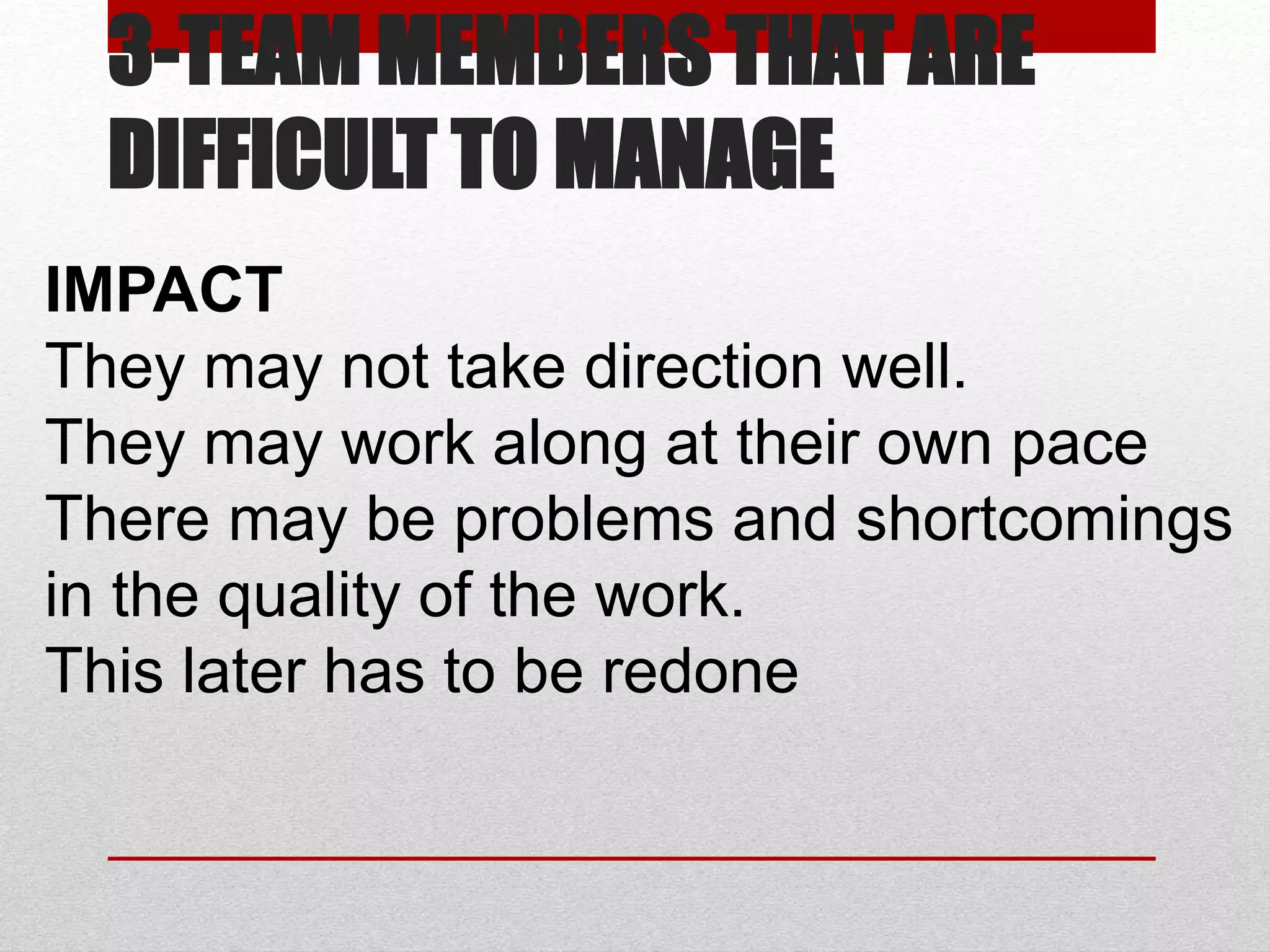 3-TEAM MEMBERS THAT ARE
DIFFICULT TO MANAGE
IMPACT
They may not take direction well.
They may work along at their own pace
There may be problems and shortcomings
in the quality of the work.
This later has to be redone
 