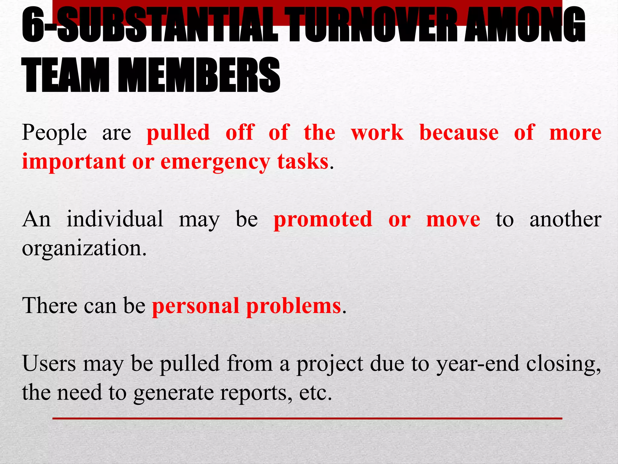 6-SUBSTANTIAL TURNOVER AMONG
TEAM MEMBERS
People are pulled off of the work because of more
important or emergency tasks.
An individual may be promoted or move to another
organization.
There can be personal problems.
Users may be pulled from a project due to year-end closing,
the need to generate reports, etc.
 