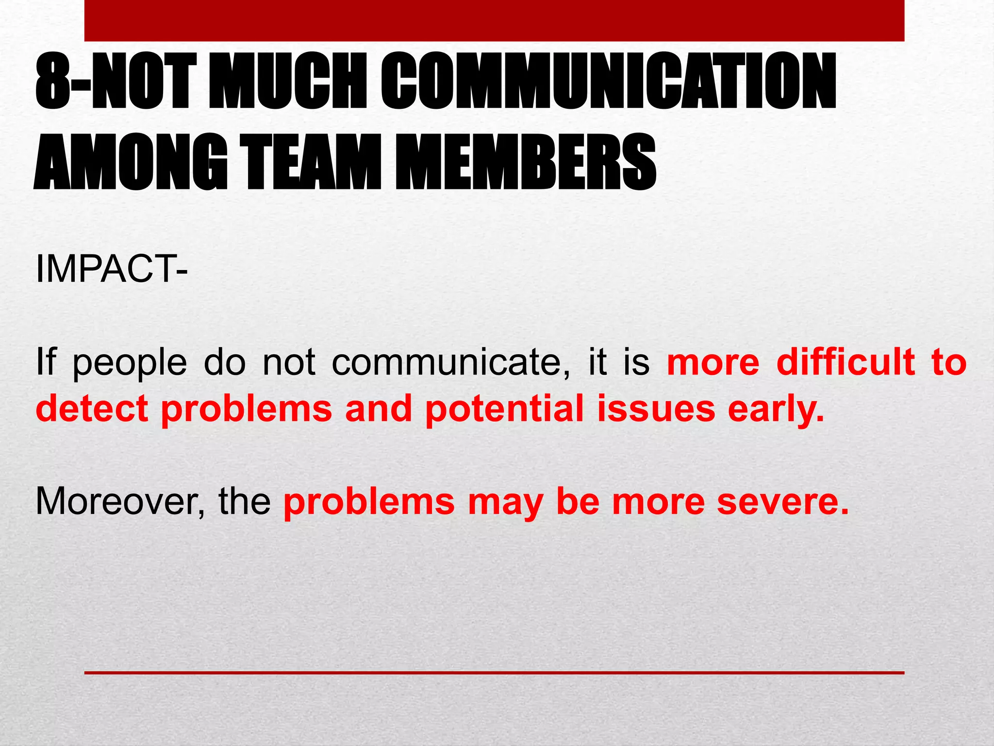8-NOT MUCH COMMUNICATION
AMONG TEAM MEMBERS
IMPACT-
If people do not communicate, it is more difficult to
detect problems and potential issues early.
Moreover, the problems may be more severe.
 