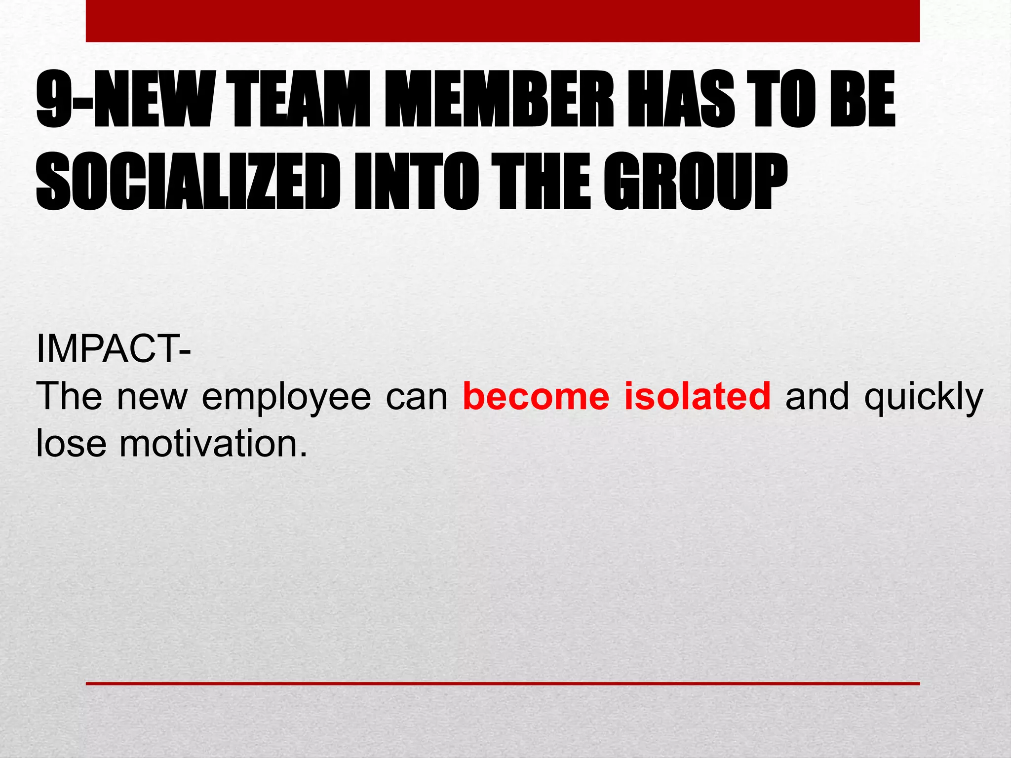 9-NEW TEAM MEMBER HAS TO BE
SOCIALIZED INTO THE GROUP
IMPACT-
The new employee can become isolated and quickly
lose motivation.
 