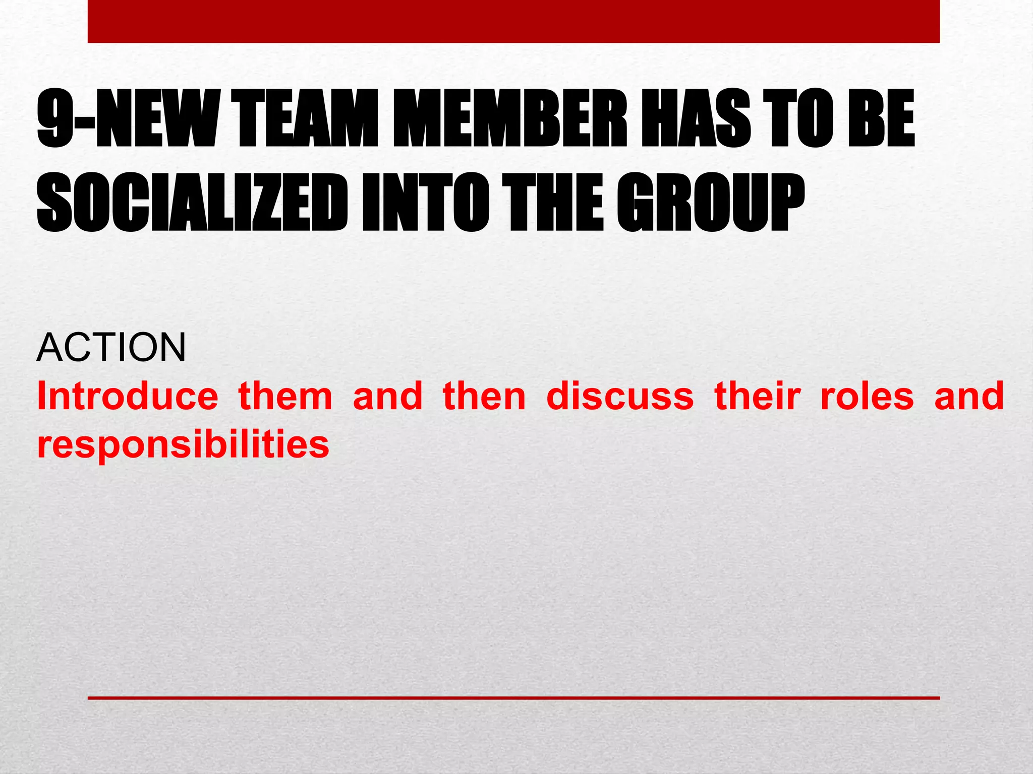 9-NEW TEAM MEMBER HAS TO BE
SOCIALIZED INTO THE GROUP
ACTION
Introduce them and then discuss their roles and
responsibilities
 