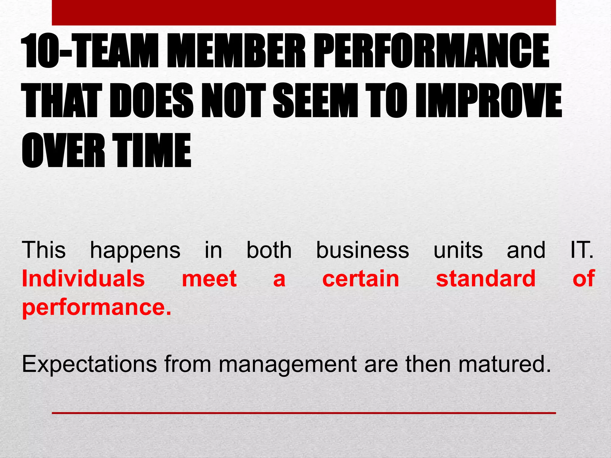 10-TEAM MEMBER PERFORMANCE
THAT DOES NOT SEEM TO IMPROVE
OVER TIME
This happens in both business units and IT.
Individuals meet a certain standard of
performance.
Expectations from management are then matured.
 
