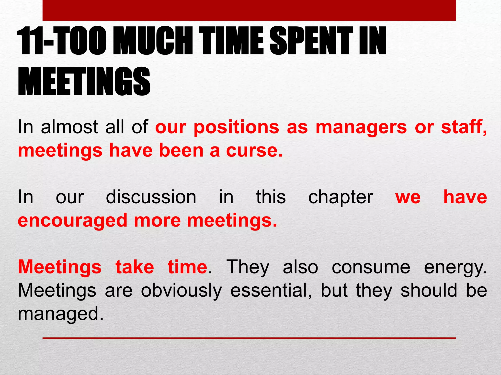 11-TOO MUCH TIME SPENT IN
MEETINGS
In almost all of our positions as managers or staff,
meetings have been a curse.
In our discussion in this chapter we have
encouraged more meetings.
Meetings take time. They also consume energy.
Meetings are obviously essential, but they should be
managed.
 