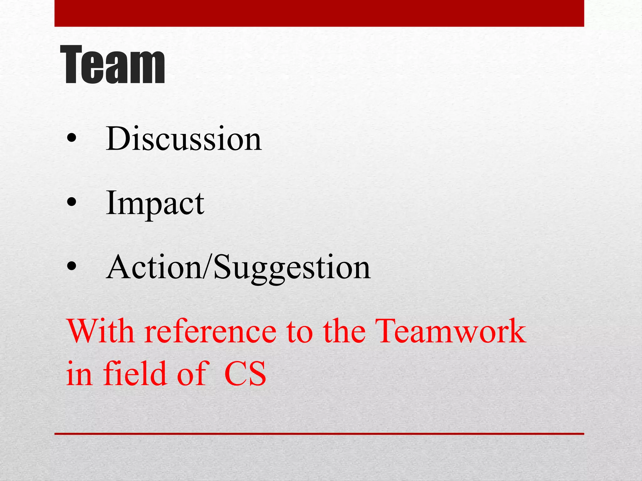 Team
• Discussion
• Impact
• Action/Suggestion
With reference to the Teamwork
in field of CS
 