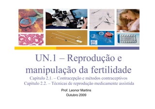 UN.1 – Reprodução e
manipulação da fertilidade
  Capítulo 2.1. – Contracepção e métodos contraceptivos
Capítulo 2.2. – Técnicas de reprodução medicamente assistida
                    Prof. Leonor Martins
                       Outubro 2009
 