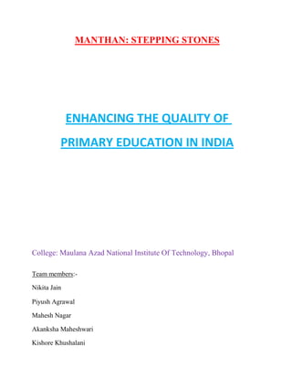 MANTHAN: STEPPING STONES
ENHANCING THE QUALITY OF
PRIMARY EDUCATION IN INDIA
College: Maulana Azad National Institute Of Technology, Bhopal
Team members:-
Nikita Jain
Piyush Agrawal
Mahesh Nagar
Akanksha Maheshwari
Kishore Khushalani
 