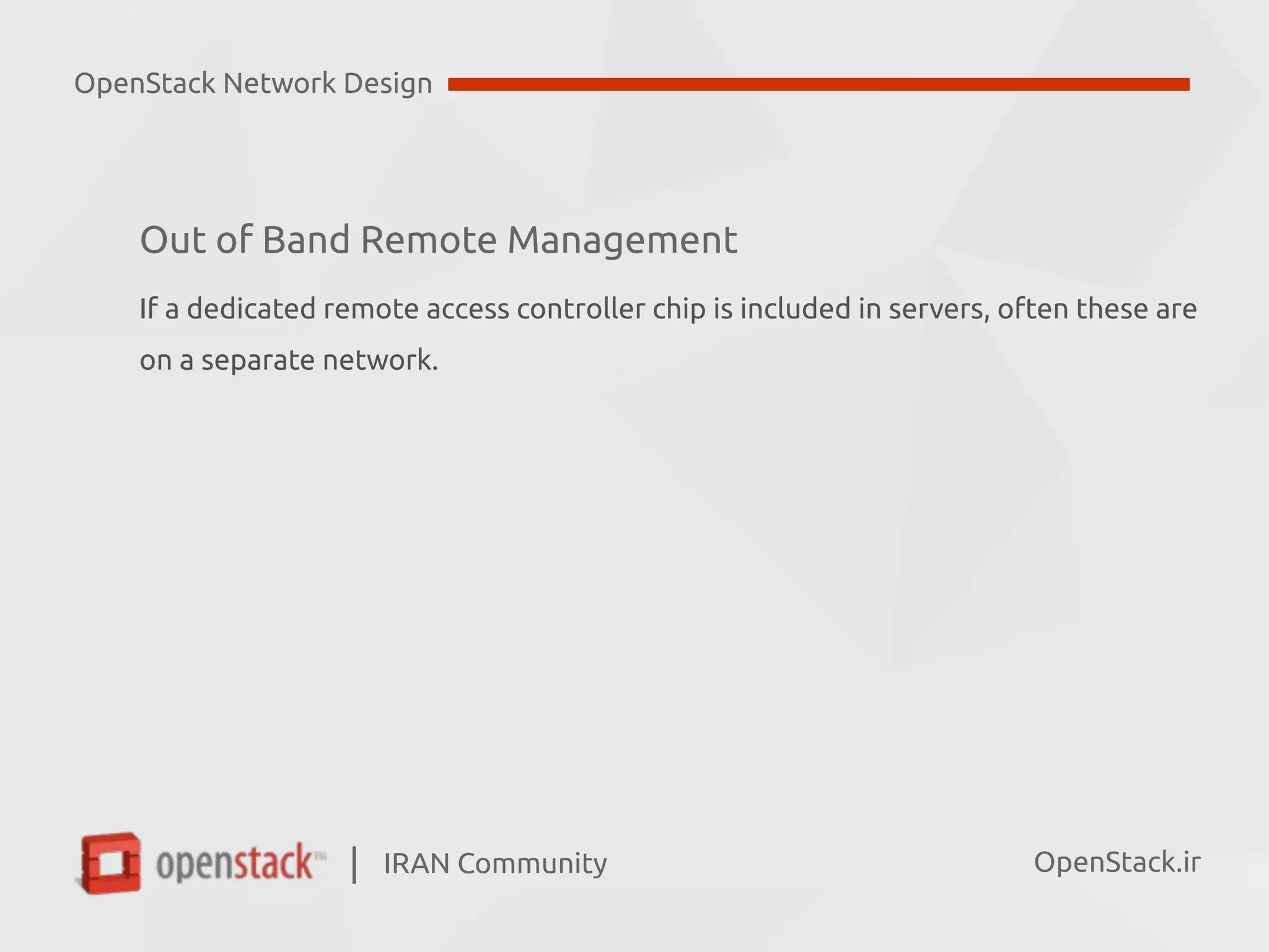 IRAN Community| OpenStack.ir
Out of Band Remote Management
If a dedicated remote access controller chip is included in servers, often these are  
on a separate network.
OpenStack Network Design
 