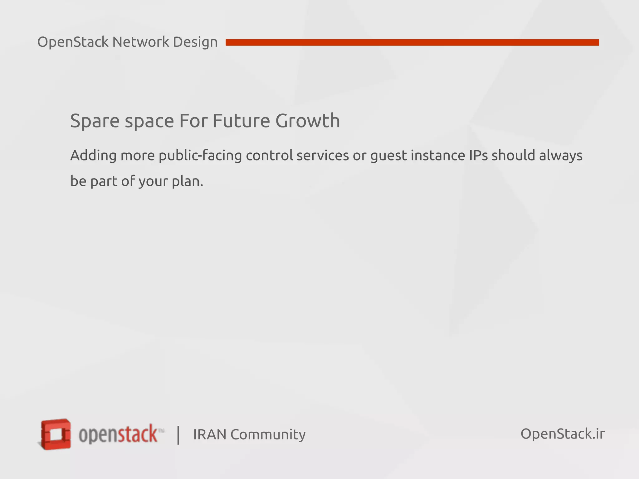 IRAN Community| OpenStack.ir
Spare space For Future Growth
Adding more public-facing control services or guest instance IPs should always  
be part of your plan.
OpenStack Network Design
 