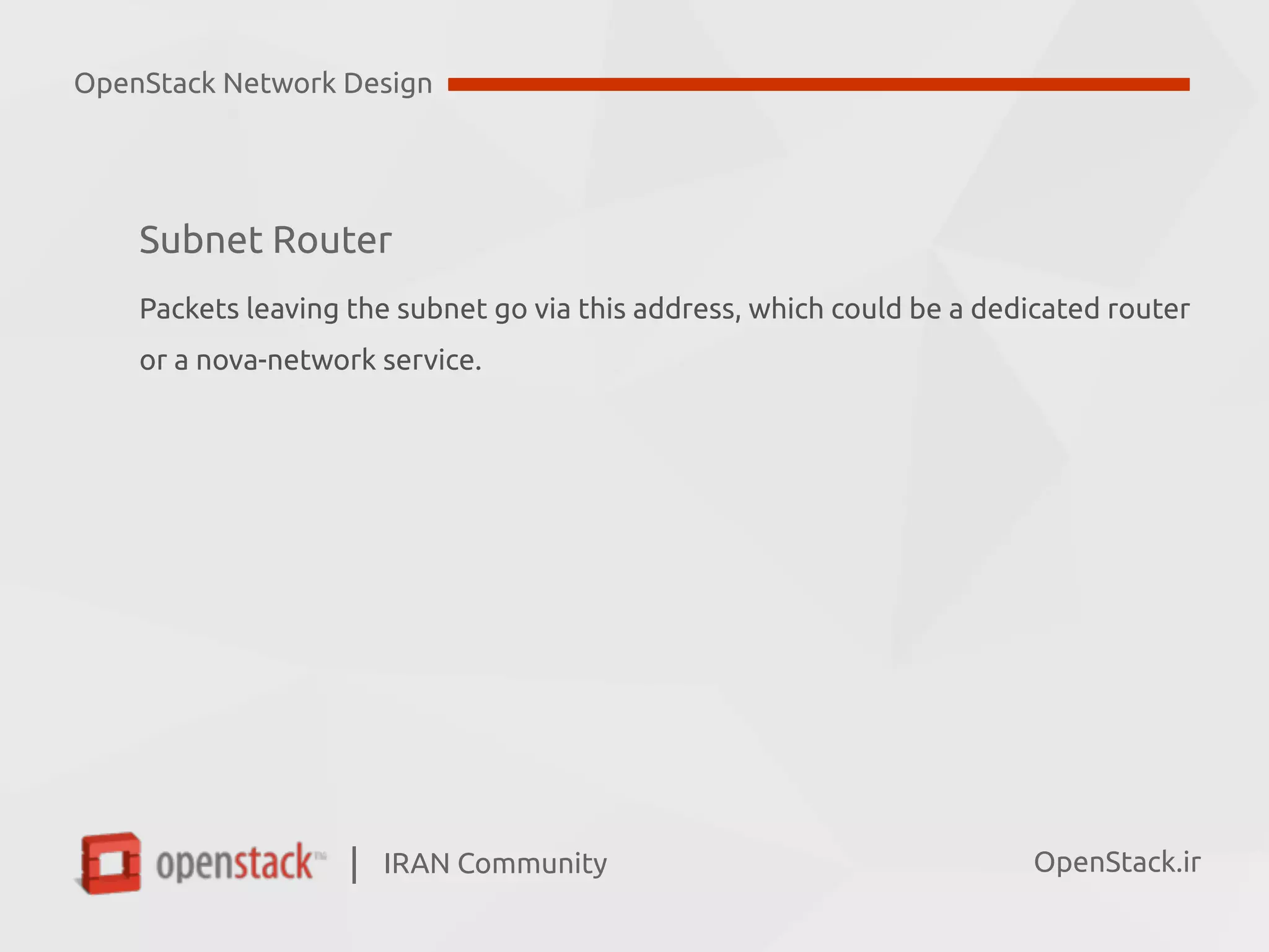 IRAN Community| OpenStack.ir
Subnet Router
Packets leaving the subnet go via this address, which could be a dedicated router  
or a nova-network service.
OpenStack Network Design
 