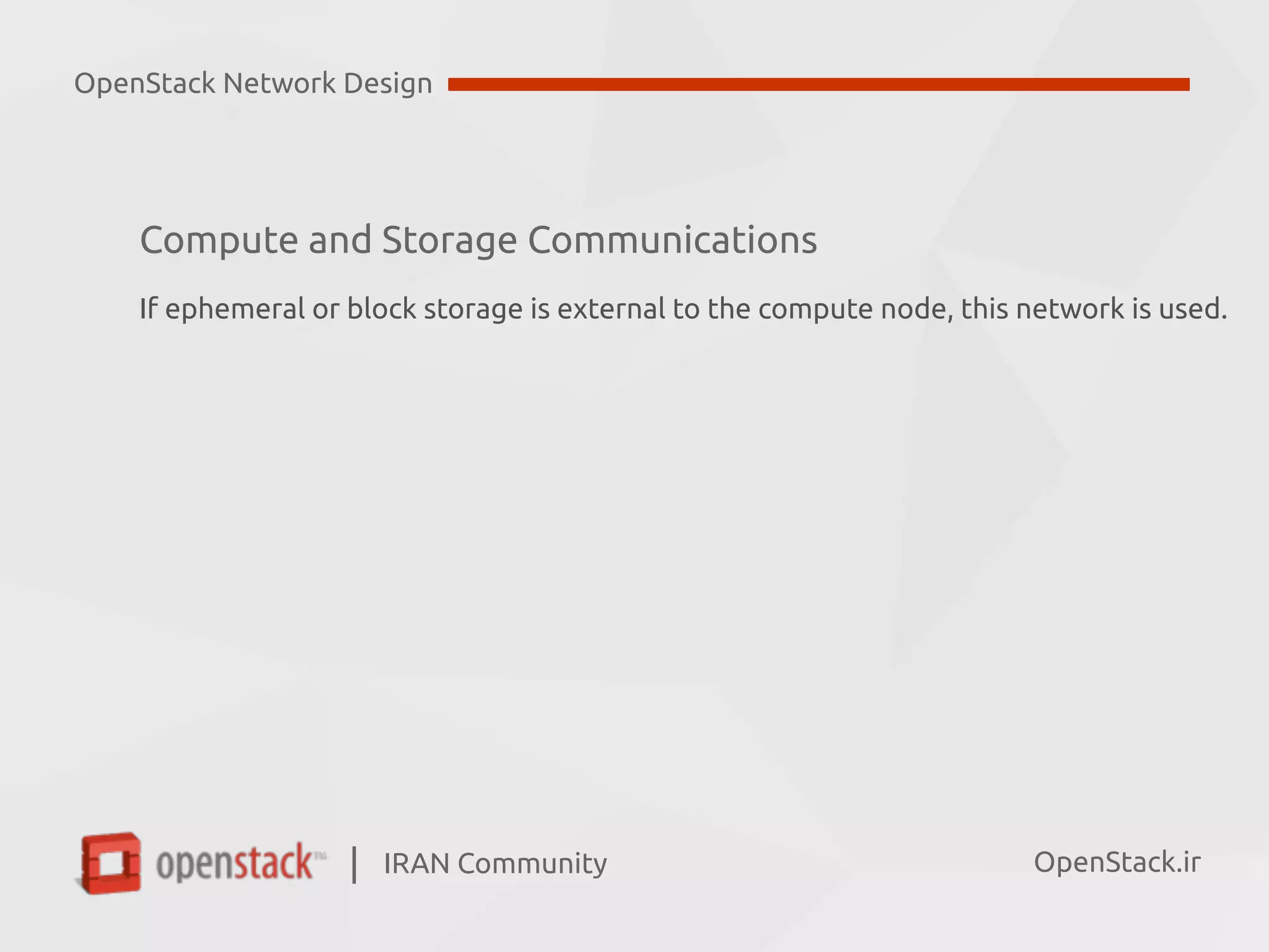IRAN Community| OpenStack.ir
Compute and Storage Communications
If ephemeral or block storage is external to the compute node, this network is used.
OpenStack Network Design
 