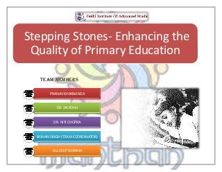 TEAM MEMBERS
Stepping Stones- Enhancing the
Quality of Primary Education
PRANAV KHARBANDA
DR. JAI KOHLI
DR. NITI CHOPRA
BISHAN SINGH (TEAM COORDINATOR)
KULDEEP SHARMA
 