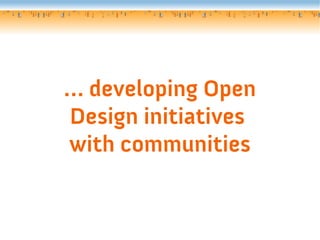 … developing Open
Design initiatives
with communities

 