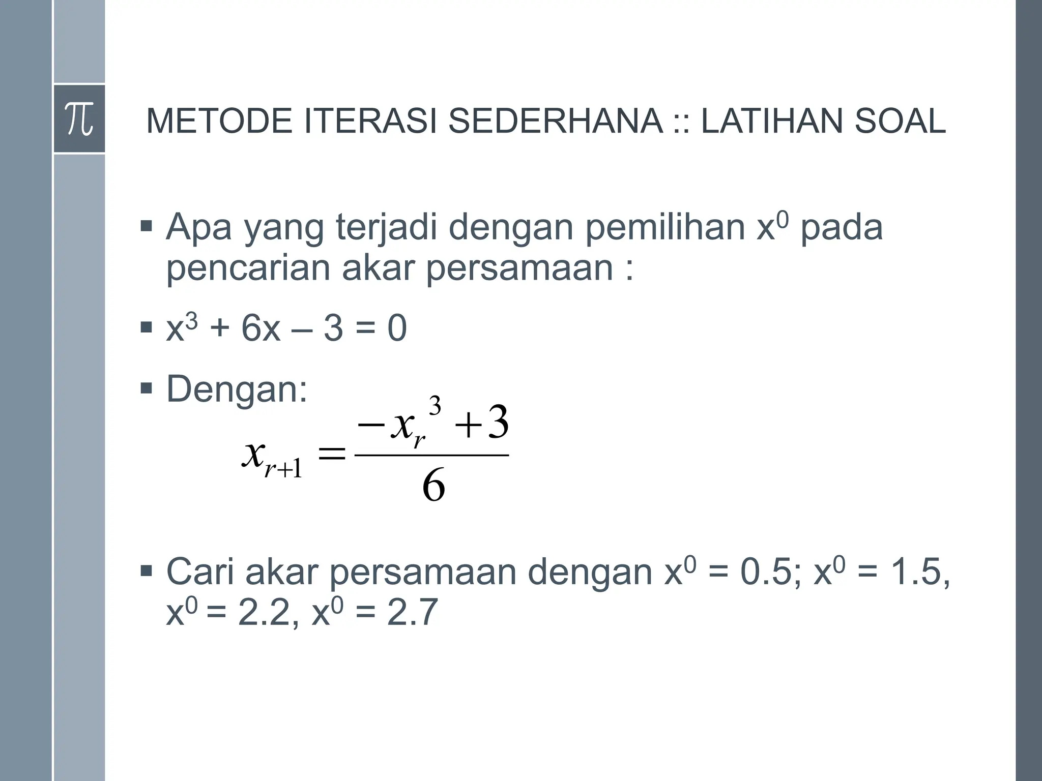 METODE ITERASI SEDERHANA :: LATIHAN SOAL
 Apa yang terjadi dengan pemilihan x0 pada
pencarian akar persamaan :
 x3 + 6x – 3 = 0
 Dengan:
 Cari akar persamaan dengan x0 = 0.5; x0 = 1.5,
x0 = 2.2, x0 = 2.7
6
3
3
1




r
r
x
x
 