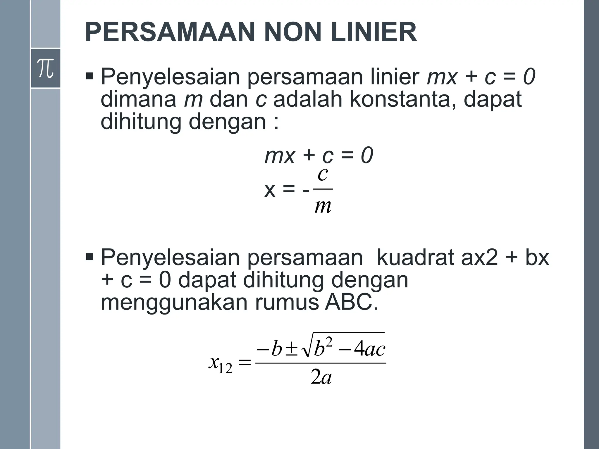 PERSAMAAN NON LINIER
 Penyelesaian persamaan linier mx + c = 0
dimana m dan c adalah konstanta, dapat
dihitung dengan :
mx + c = 0
x = -
 Penyelesaian persamaan kuadrat ax2 + bx
+ c = 0 dapat dihitung dengan
menggunakan rumus ABC.
m
c
a
ac
b
b
x
2
4
2
12




 
