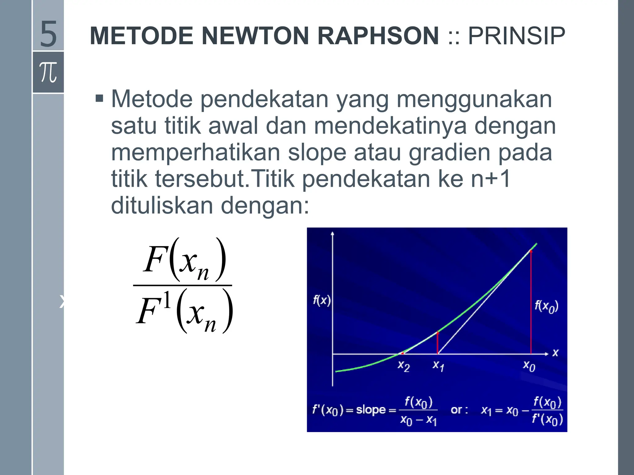 METODE NEWTON RAPHSON :: PRINSIP
 Metode pendekatan yang menggunakan
satu titik awal dan mendekatinya dengan
memperhatikan slope atau gradien pada
titik tersebut.Titik pendekatan ke n+1
dituliskan dengan:
xn+1 = xn -
 
 
n
n
x
F
x
F
1
5
 