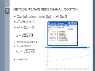 METODE ITERASI SEDERHANA :: CONTOH
 Carilah akar pers f(x) = x2-2x-3
 x2-2x-3 = 0
 x2 = 2x + 3
 Tebakan awal = 4
 E = 0.00001
 Hasil = 3
3
2 
 x
x
3
2
1 

 n
n x
x
 