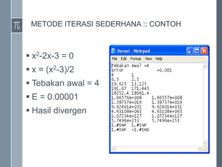 METODE ITERASI SEDERHANA :: CONTOH
 x2-2x-3 = 0
 x = (x2-3)/2
 Tebakan awal = 4
 E = 0.00001
 Hasil divergen
 