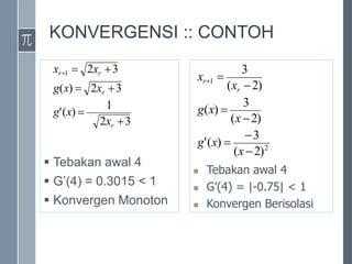 KONVERGENSI :: CONTOH
 Tebakan awal 4
 G’(4) = 0.3015 < 1
 Konvergen Monoton
 Tebakan awal 4
 G’(4) = |-0.75| < 1
 Konvergen Berisolasi
2
1
)
2
(
3
)
(
'
)
2
(
3
)
(
)
2
(
3








x
x
g
x
x
g
x
x
r
r
3
2
2
1
)
(
'
3
2
)
(
3
2
1







r
r
r
r
x
x
g
x
x
g
x
x
 