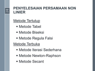PENYELESAIAN PERSAMAAN NON
LINIER
Metode Tertutup
 Metode Tabel
 Metode Biseksi
 Metode Regula Falsi
Metode Terbuka
 Metode Iterasi Sederhana
 Metode Newton-Raphson
 Metode Secant
 