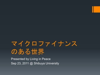 マイクロファイナンス
のある世界
Presented by Living in Peace
Sep 23, 2011 @ Shibuya University
 