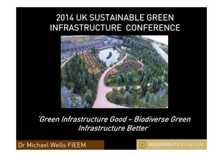 2014 UK SUSTAINABLE GREEN 
INFRASTRUCTURE CONFERENCE 
‘Green Infrastructure Good – Biodiverse Green 
Infrastructure Better’ 
Dr Michael Wells FIEEM 
 