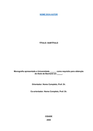 NOME DO/A AUTOR
TÍTULO: SUBTÍTULO
Monografia apresentada a Universidade ______ como requisito para obtenção
do título de Bacharel em _____.
Orientador: Nome Completo, Prof. Dr.
Co-orientador: Nome Completo, Prof. Dr.
CIDADE
ANO
 