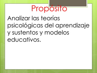 Propósito
Analizar las teorías
psicológicas del aprendizaje
y sustentos y modelos
educativos.
 