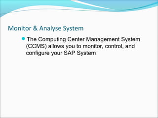 Monitor & Analyse System
    The Computing Center Management System
     (CCMS) allows you to monitor, control, and
     configure your SAP System
 