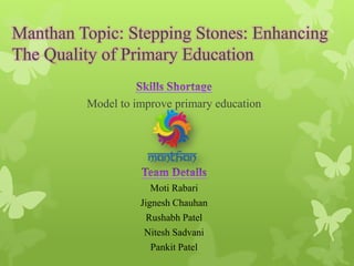 Manthan Topic: Stepping Stones: Enhancing
The Quality of Primary Education
Model to improve primary education
Moti Rabari
Jignesh Chauhan
Rushabh Patel
Nitesh Sadvani
Pankit Patel
 