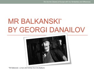 MR BALKANSKI*
BY GEORGI DANAILOV
*Mr Balkanski - a man who comes from the Balkans
We Are the Citizens of Europe with Our Similarities and Differences
 
