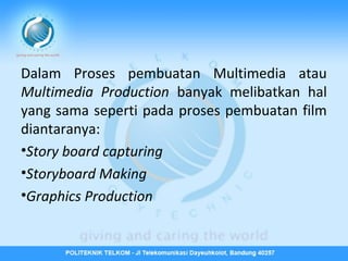 Dalam Proses pembuatan Multimedia atau
Multimedia Production banyak melibatkan hal
yang sama seperti pada proses pembuatan film
diantaranya:
•Story board capturing
•Storyboard Making
•Graphics Production

 