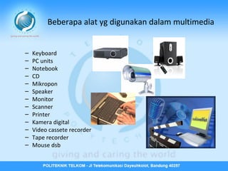 Beberapa alat yg digunakan dalam multimedia
–
–
–
–
–
–
–
–
–
–
–
–
–

Keyboard
PC units
Notebook
CD
Mikropon
Speaker
Monitor
Scanner
Printer
Kamera digital
Video cassete recorder
Tape recorder
Mouse dsb

 