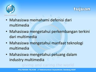 • Mahasiswa memahami defenisi dari
multimedia
• Mahasiswa mengetahui perkembangan terkini
dari multimedia
• Mahasiswa mengetahui manfaat teknologi
multimedia
• Mahasiswa mengetahui peluang dalam
industry multimedia

 