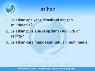 latihan
1. Jelaskan apa yang dimaksud dengan
multimedia?
2. Jelaskan pula apa yang dimaksud virtual
reality?
3. Jelaskan cara mendesain sebuah multimedia!

 