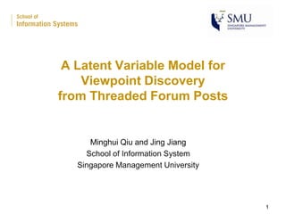A Latent Variable Model for
Viewpoint Discovery
from Threaded Forum Posts

Minghui Qiu and Jing Jiang
School of Information System
Singapore Management University

1

 