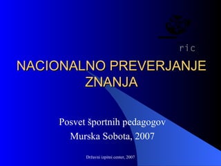 NACIONALNO PREVERJANJE ZNANJA Posvet športnih pedagogov Murska Sobota, 2007 