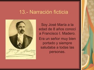 13.- Narración ficticia Soy José María a la edad de 8 años conocí a Francisco I. Madero. Era un señor muy bien portado y siempre saludaba a todas las personas. 
