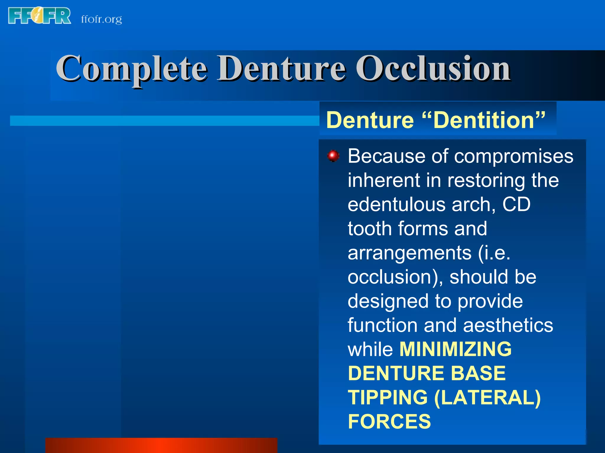 Complete Denture Occlusion Because of compromises inherent in restoring the edentulous arch, CD tooth forms and arrangements (i.e. occlusion), should be designed to provide function and aesthetics while  MINIMIZING DENTURE BASE TIPPING (LATERAL) FORCES Denture “Dentition” 