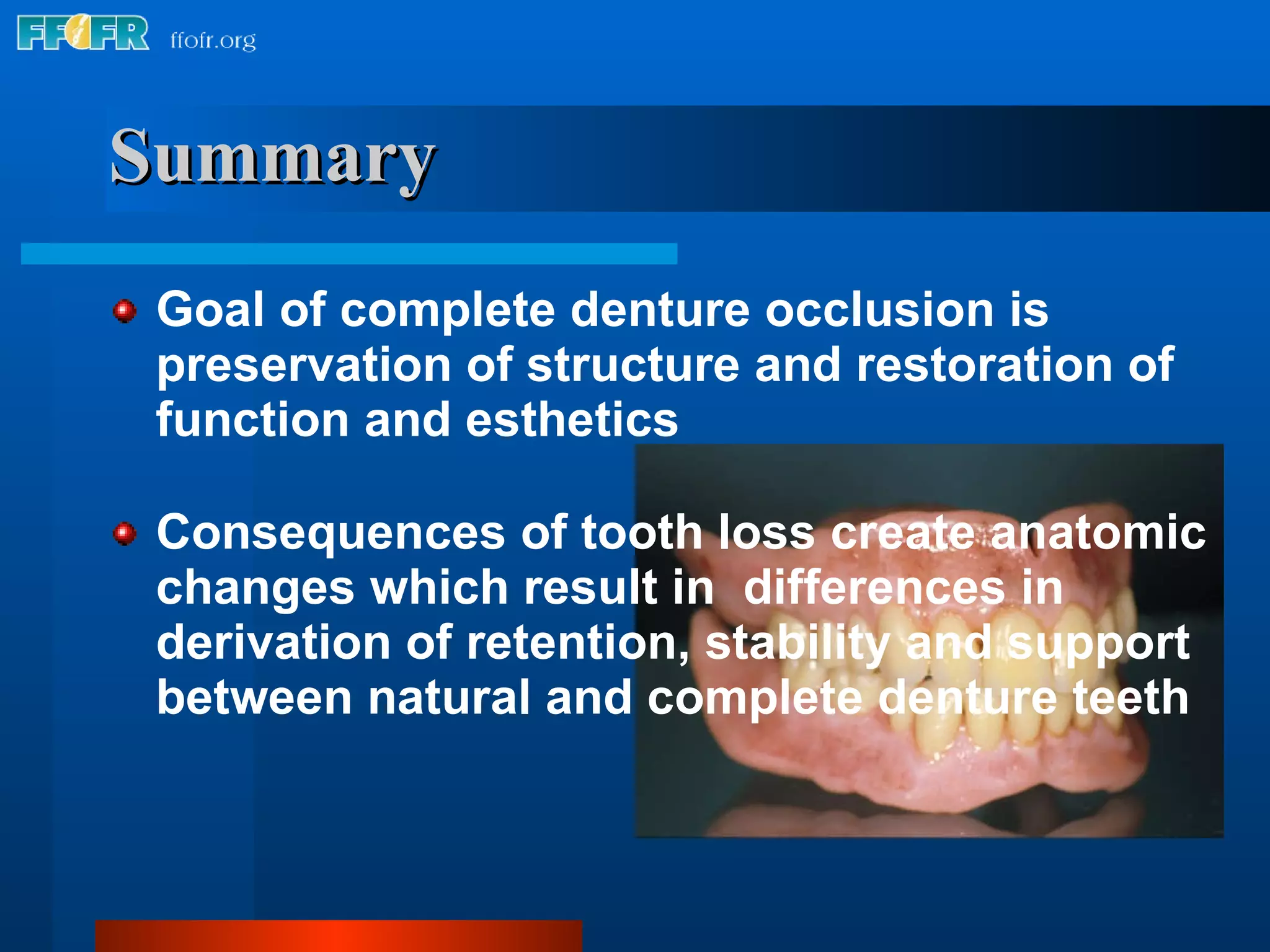 Summary Goal of complete denture occlusion is preservation of structure and restoration of function and esthetics Consequences of tooth loss create anatomic changes which result in  differences in derivation of retention, stability and support between natural and complete denture teeth 