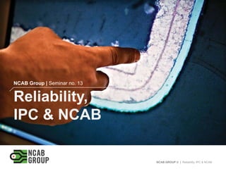 NCAB GROUP © | Reliability, IPC & NCAB
NCAB Group | Seminar no. 13
Reliability,
IPC & NCAB
 