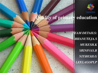 Quality of primary education
TEAM DETAILS:
BHANUTEJA.S
MUKESH.K
SRINIVAS.B
NITHESH.G
LEELAGOPI.P
 