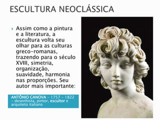 ANTÔNIO CANOVA - 1757 - 1822
- desenhista, pintor, escultor e
arquiteto italiano
 Assim como a pintura
e a literatura, a
escultura volta seu
olhar para as culturas
greco-romanas,
trazendo para o século
XVIII, simetria,
organização,
suavidade, harmonia
nas proporções. Seu
autor mais importante:
 