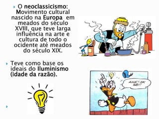  O neoclassicismo:
Movimento cultural
nascido na Europa em
meados do século
XVIII, que teve larga
influência na arte e
cultura de todo o
ocidente até meados
do século XIX.
 Teve como base os
ideais do Iluminismo
(idade da razão).

 