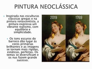  Inspirada nas esculturas
clássicas gregas e na
pintura renascentista, a
pintura expressa um
vibrante realismo, com
equilíbrio e
simplicidade.
 Os tons escuros do
barroco dão lugar às
cores primárias
brilhantes e as imagens
se tornam mais rígidas,
estáticas, perfeitas. Os
temas se diversificam e
os nus fazem grande
sucesso.
 