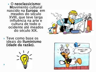  O neoclassicismo:
Movimento cultural
nascido na Europa em
meados do século
XVIII, que teve larga
influência na arte e
cultura de todo o
ocidente até meados
do século XIX.
 Teve como base os
ideais do Iluminismo
(idade da razão).

 