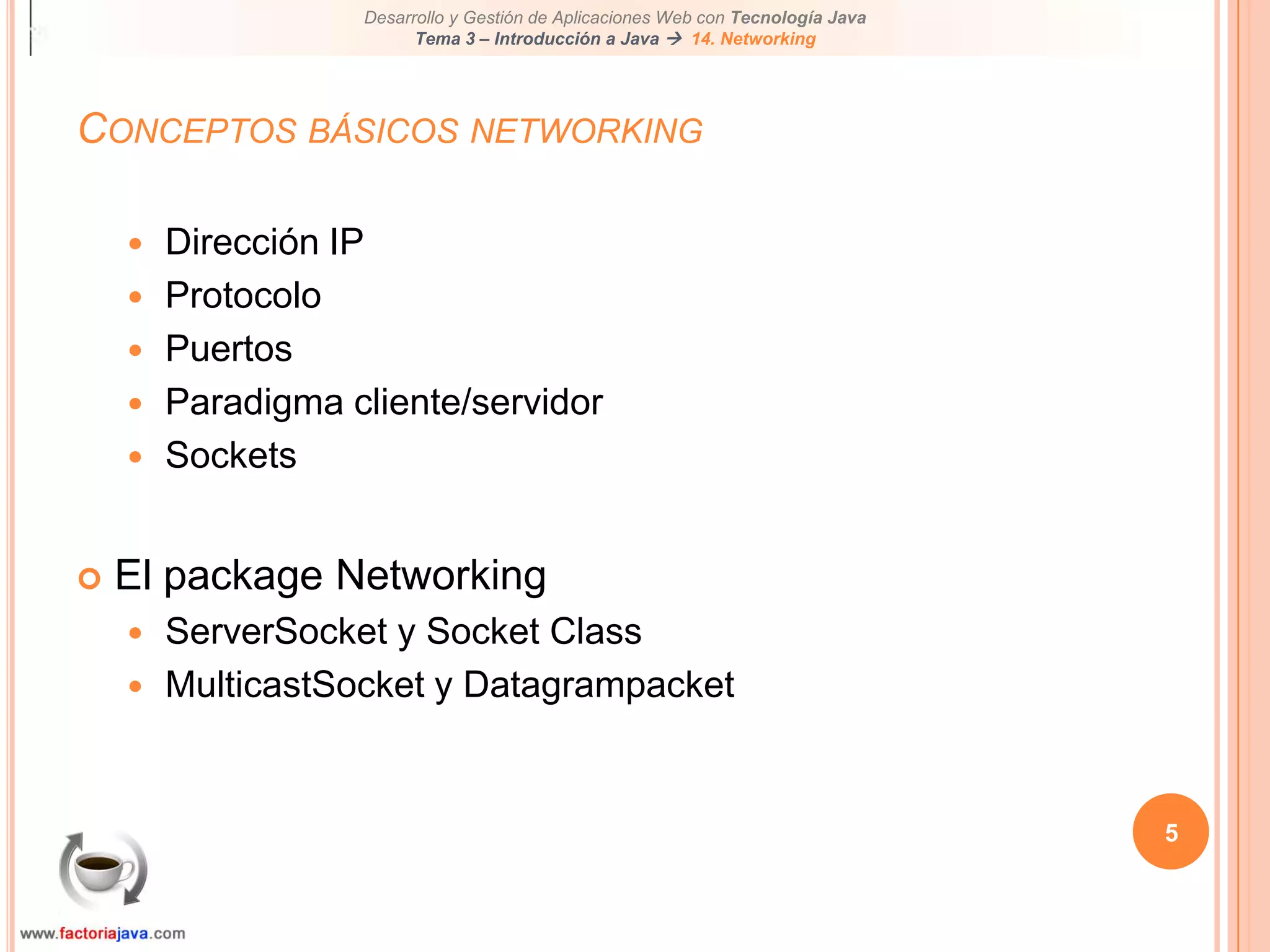 5Conceptos básicos networkingDirección IPProtocoloPuertosParadigma cliente/servidorSocketsEl package NetworkingServerSocket y Socket ClassMulticastSocket y Datagrampacket