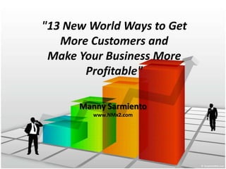 "13 New World Ways to Get More Customers andMake Your Business More Profitable" Manny Sarmiento www.NMx2.com 